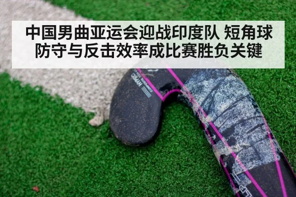 中国男曲亚运会迎战印度队 短角球防守与反击效率成比赛胜负关键