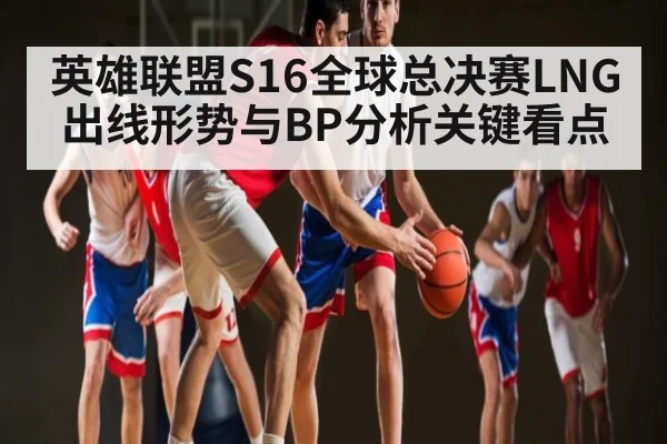 英雄联盟S16全球总决赛LNG出线形势与BP分析关键看点