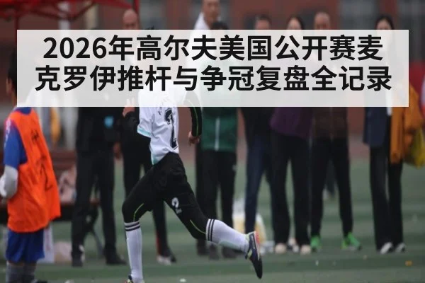 2026年高尔夫美国公开赛麦克罗伊推杆与争冠复盘全记录