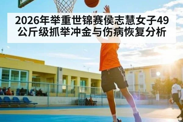2026年举重世锦赛侯志慧女子49公斤级抓举冲金与伤病恢复分析