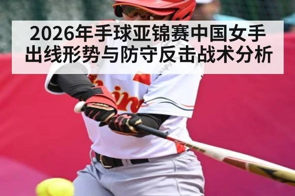 2026年手球亚锦赛中国女手出线形势与防守反击战术分析