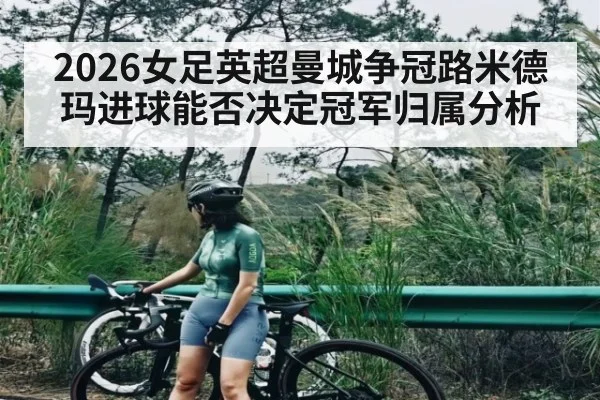 2026女足英超曼城争冠路米德玛进球能否决定冠军归属分析