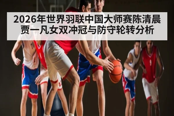 2026年世界羽联中国大师赛陈清晨贾一凡女双冲冠与防守轮转分析
